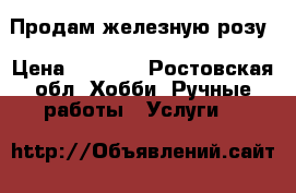 Продам железную розу › Цена ­ 2 000 - Ростовская обл. Хобби. Ручные работы » Услуги   